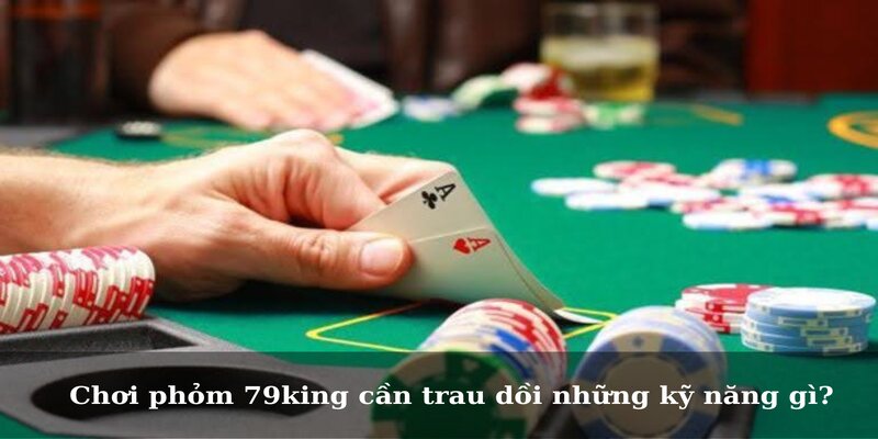 Chơi phỏm 79king cần trau dồi những kỹ năng gì? 
