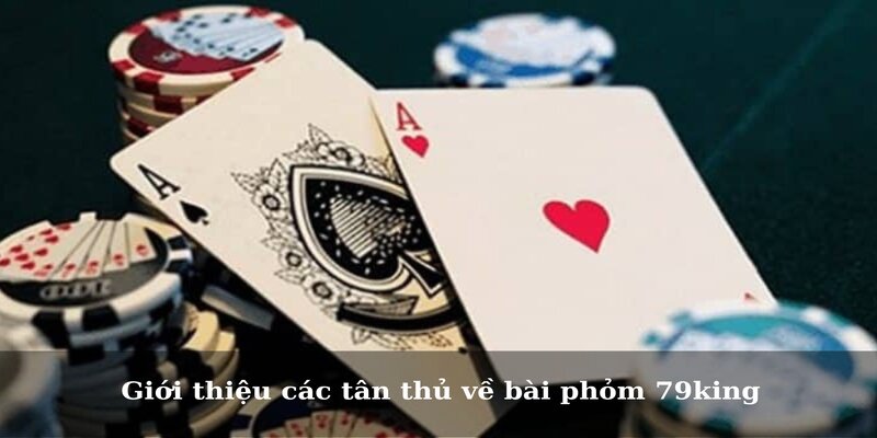 Giới thiệu các tân thủ về bài phỏm 79king 