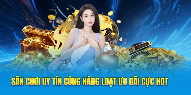 Sân chơi uy tín cùng hàng loạt ưu đãi cực hot